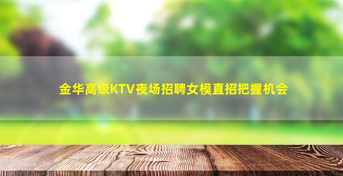 金华高级KTV夜场招聘女模直招把握机会